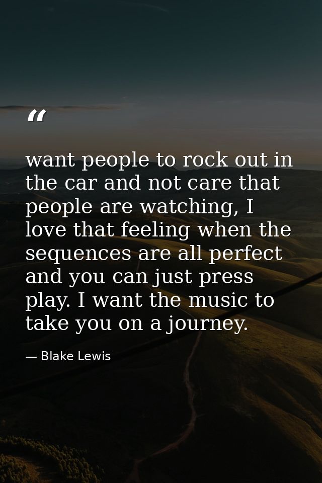 want people to rock out in the car and not care that people are watching, I love that feeling when the sequences are all — Blake Lewis