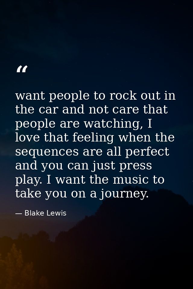 want people to rock out in the car and not care that people are watching, I love that feeling when the sequences are all — Blake Lewis