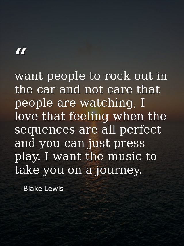 want people to rock out in the car and not care that people are watching, I love that feeling when the sequences are all — Blake Lewis