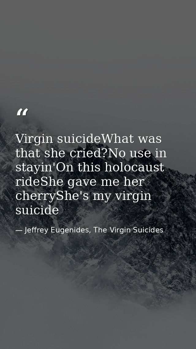Virgin suicideWhat was that she cried?No use in stayin'On this holocaust rideShe gave me her cherryShe's my virgin suici — Jeffrey Eugenides, The Virgin Suicides