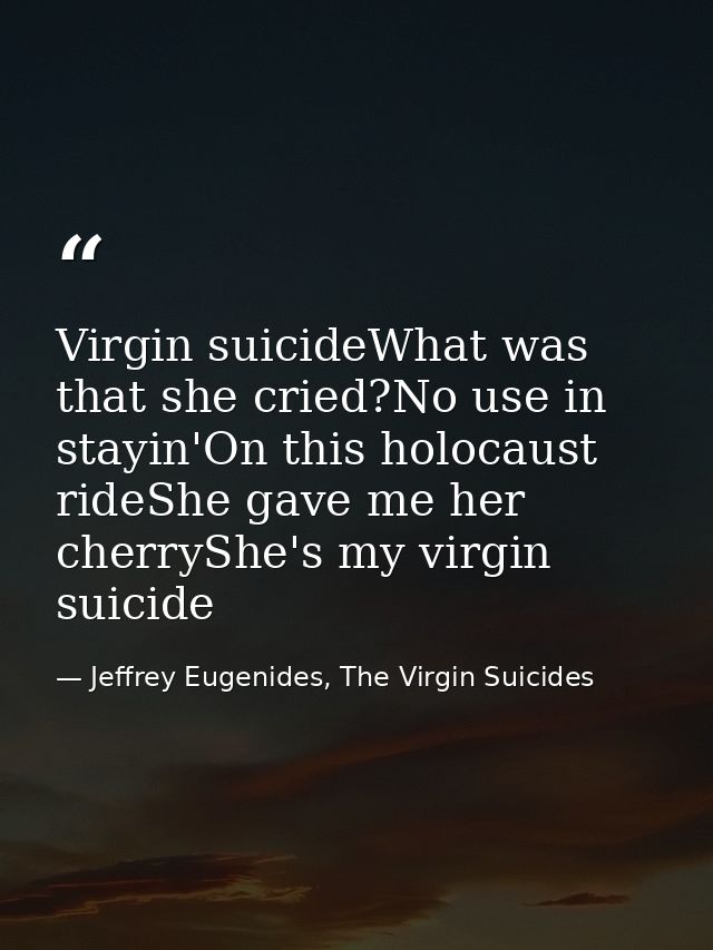 Virgin suicideWhat was that she cried?No use in stayin'On this holocaust rideShe gave me her cherryShe's my virgin suici — Jeffrey Eugenides, The Virgin Suicides