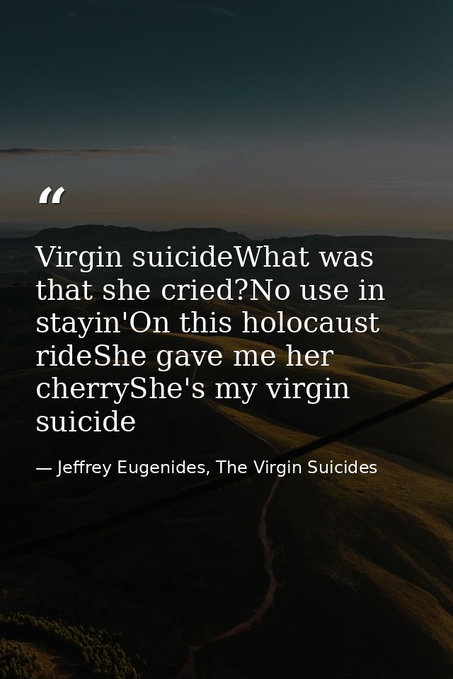 Virgin suicideWhat was that she cried?No use in stayin'On this holocaust rideShe gave me her cherryShe's my virgin suici — Jeffrey Eugenides, The Virgin Suicides