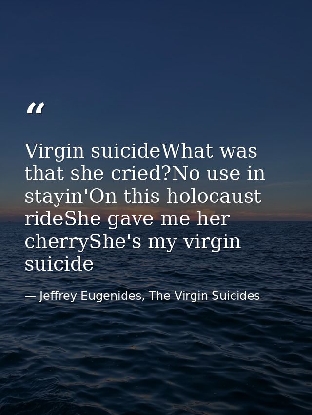 Virgin suicideWhat was that she cried?No use in stayin'On this holocaust rideShe gave me her cherryShe's my virgin suici — Jeffrey Eugenides, The Virgin Suicides