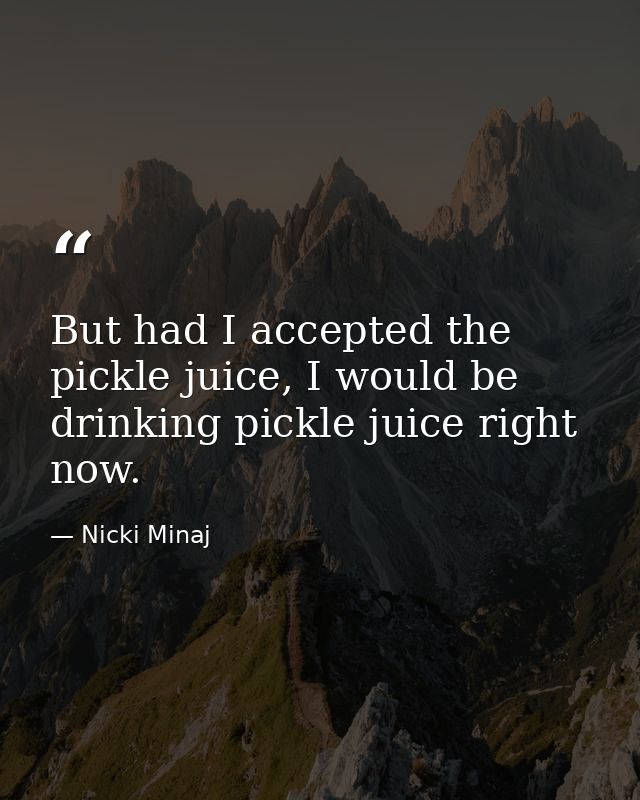 But had I accepted the pickle juice, I would be drinking pickle juice right now. — Nicki Minaj