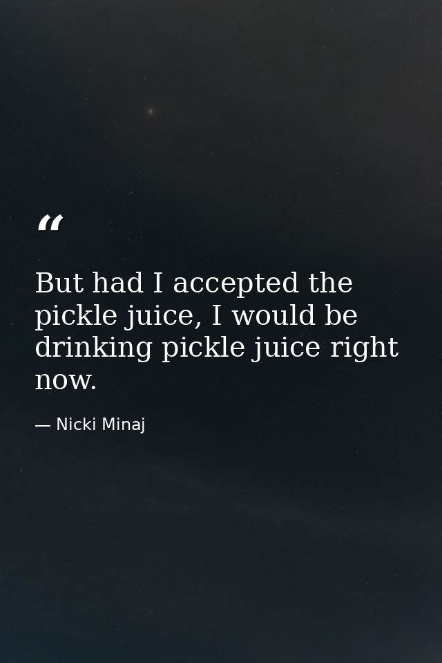 But had I accepted the pickle juice, I would be drinking pickle juice right now. — Nicki Minaj