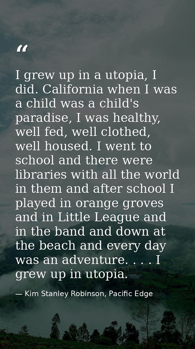 I grew up in a utopia, I did. California when I was a child was a child's paradise, I was healthy, well fed, well clothe — Kim Stanley Robinson, Pacific Edge
