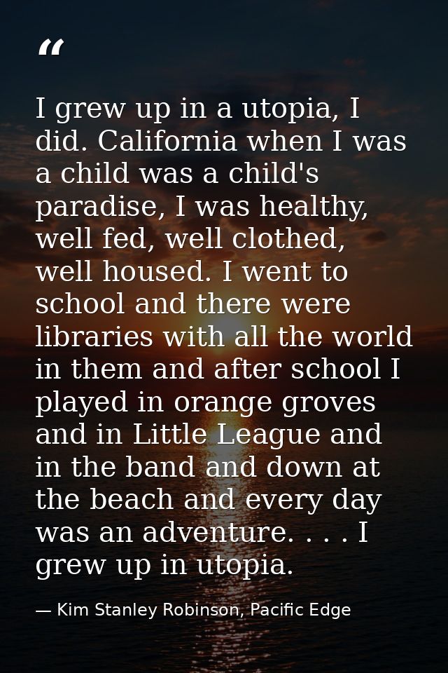 I grew up in a utopia, I did. California when I was a child was a child's paradise, I was healthy, well fed, well clothe — Kim Stanley Robinson, Pacific Edge