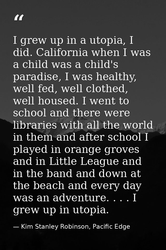 I grew up in a utopia, I did. California when I was a child was a child's paradise, I was healthy, well fed, well clothe — Kim Stanley Robinson, Pacific Edge