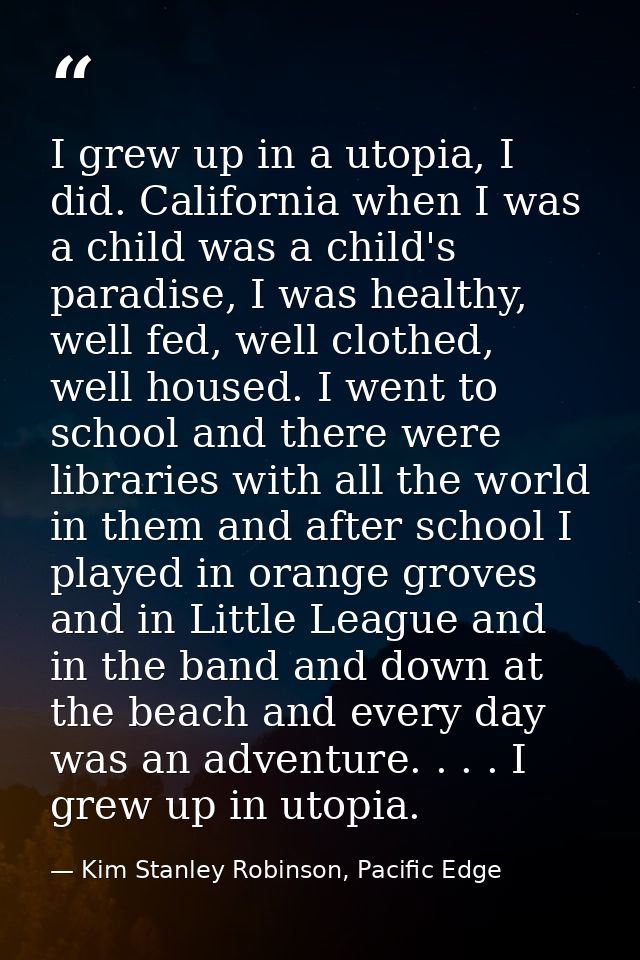 I grew up in a utopia, I did. California when I was a child was a child's paradise, I was healthy, well fed, well clothe — Kim Stanley Robinson, Pacific Edge