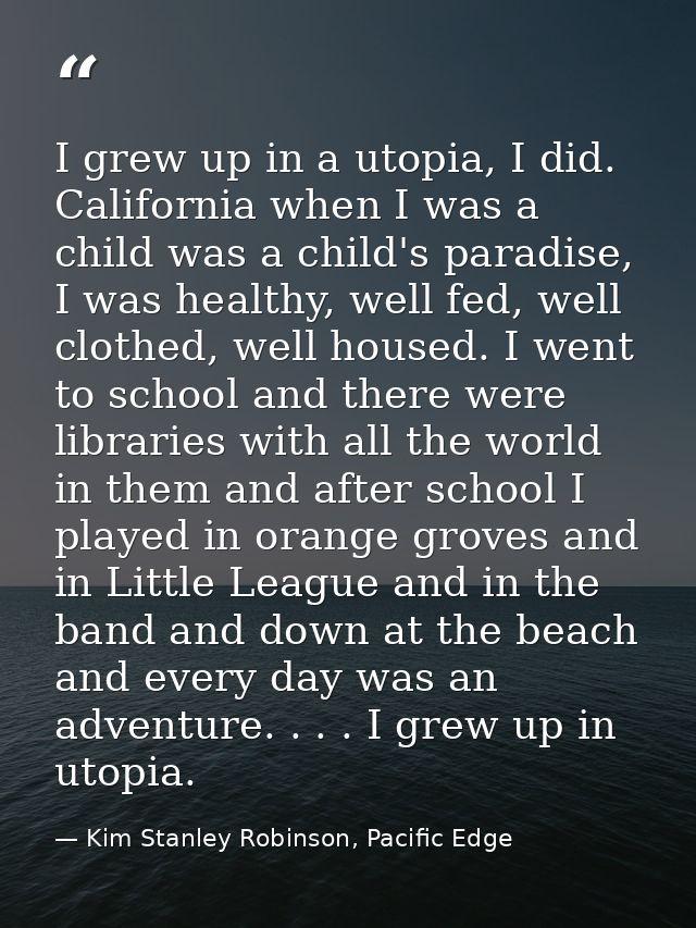 I grew up in a utopia, I did. California when I was a child was a child's paradise, I was healthy, well fed, well clothe — Kim Stanley Robinson, Pacific Edge