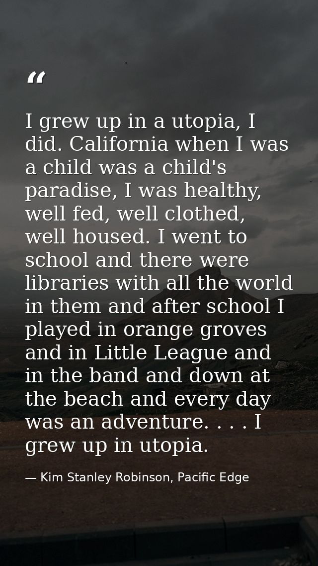 I grew up in a utopia, I did. California when I was a child was a child's paradise, I was healthy, well fed, well clothe — Kim Stanley Robinson, Pacific Edge
