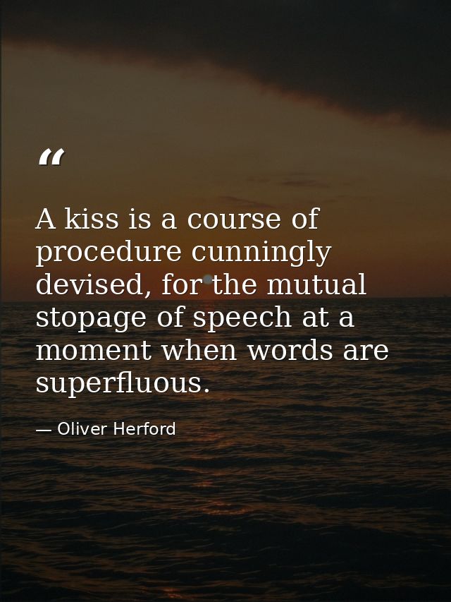 A kiss is a course of procedure cunningly devised, for the mutual stopage of speech at a moment when words are superfluo — Oliver Herford