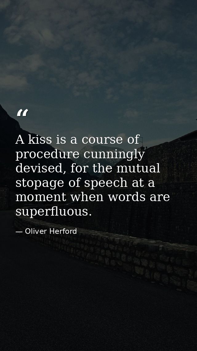 A kiss is a course of procedure cunningly devised, for the mutual stopage of speech at a moment when words are superfluo — Oliver Herford