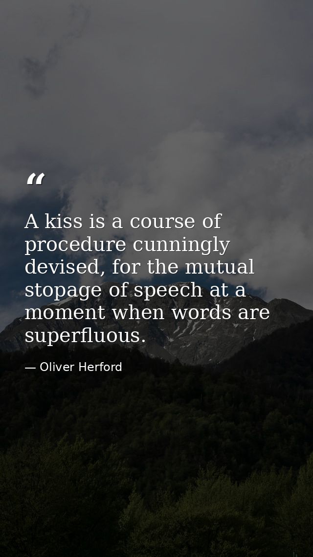 A kiss is a course of procedure cunningly devised, for the mutual stopage of speech at a moment when words are superfluo — Oliver Herford