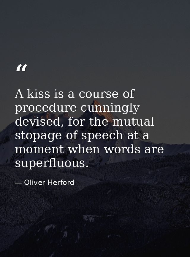 A kiss is a course of procedure cunningly devised, for the mutual stopage of speech at a moment when words are superfluo — Oliver Herford