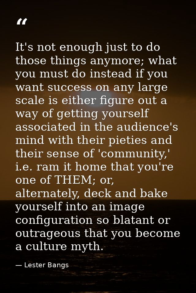 It's not enough just to do those things anymore; what you must do instead if you want success on any large scale is eith — Lester Bangs