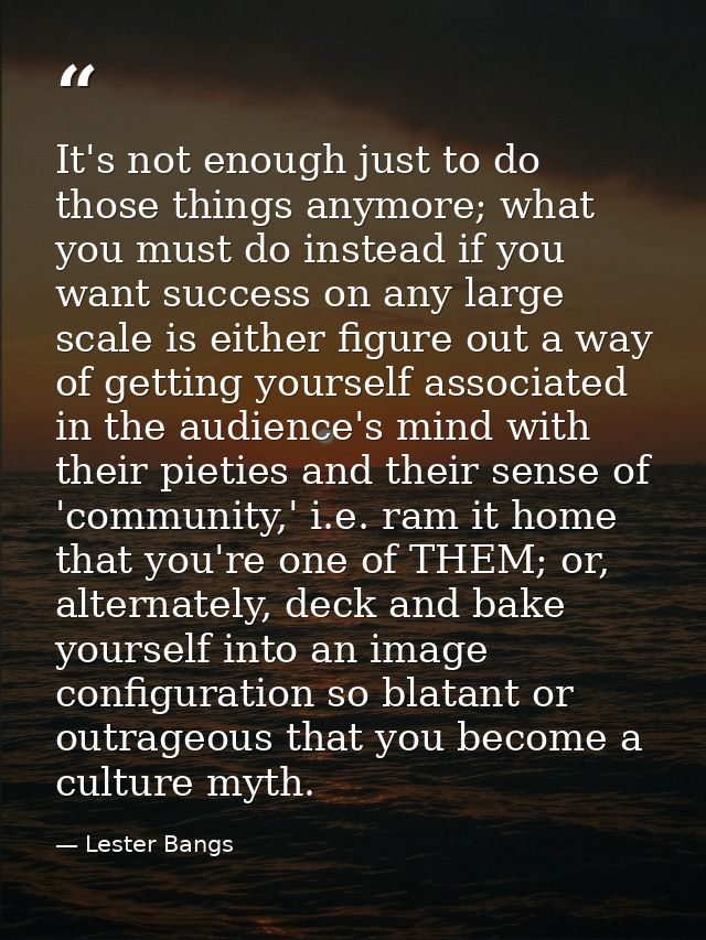It's not enough just to do those things anymore; what you must do instead if you want success on any large scale is eith — Lester Bangs