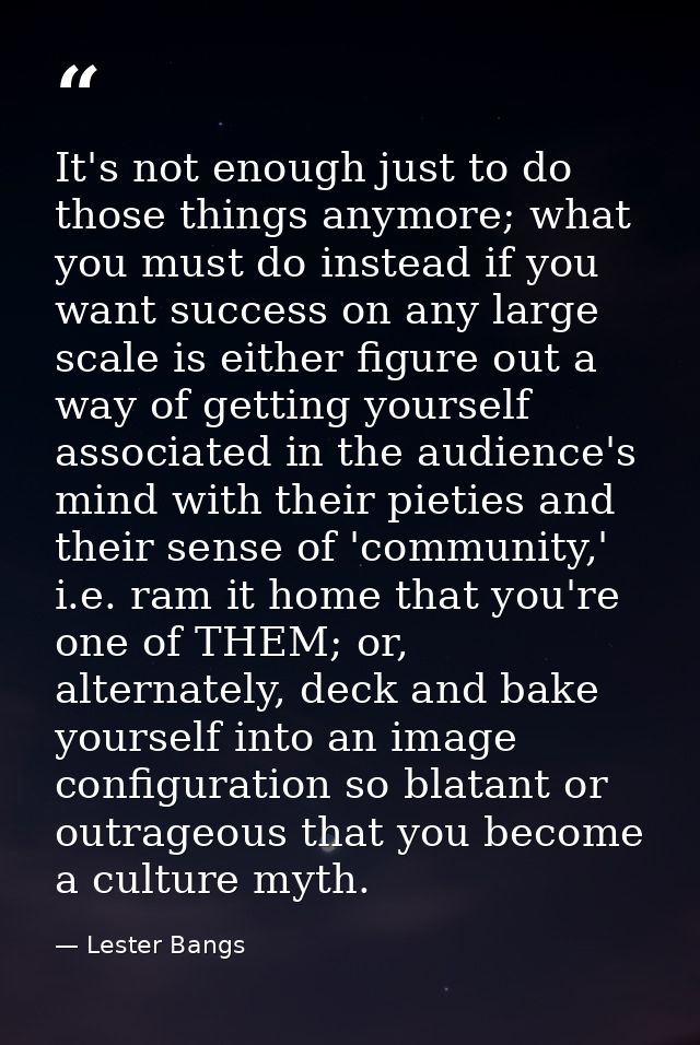 It's not enough just to do those things anymore; what you must do instead if you want success on any large scale is eith — Lester Bangs