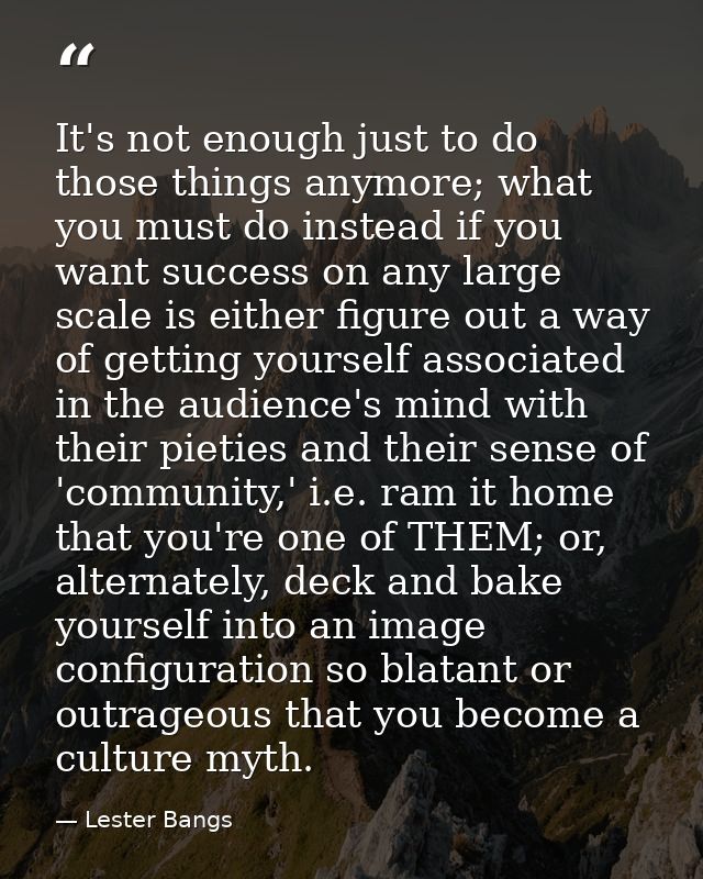 It's not enough just to do those things anymore; what you must do instead if you want success on any large scale is eith — Lester Bangs