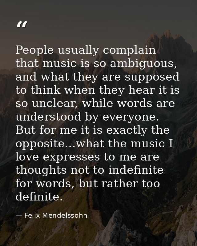 People usually complain that music is so ambiguous, and what they are supposed to think when they hear it is so unclear, — Felix Mendelssohn