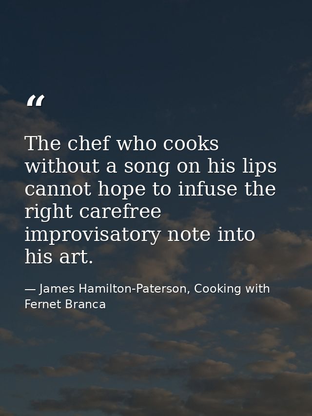 The chef who cooks without a song on his lips cannot hope to infuse the right carefree improvisatory note into his art. — James Hamilton-Paterson, Cooking with Fernet Branca