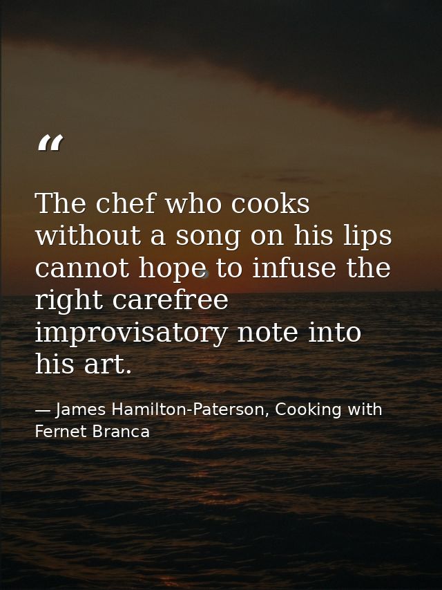 The chef who cooks without a song on his lips cannot hope to infuse the right carefree improvisatory note into his art. — James Hamilton-Paterson, Cooking with Fernet Branca