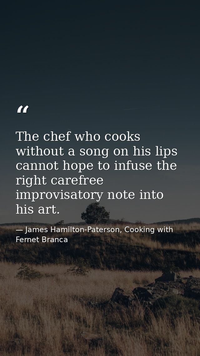 The chef who cooks without a song on his lips cannot hope to infuse the right carefree improvisatory note into his art. — James Hamilton-Paterson, Cooking with Fernet Branca