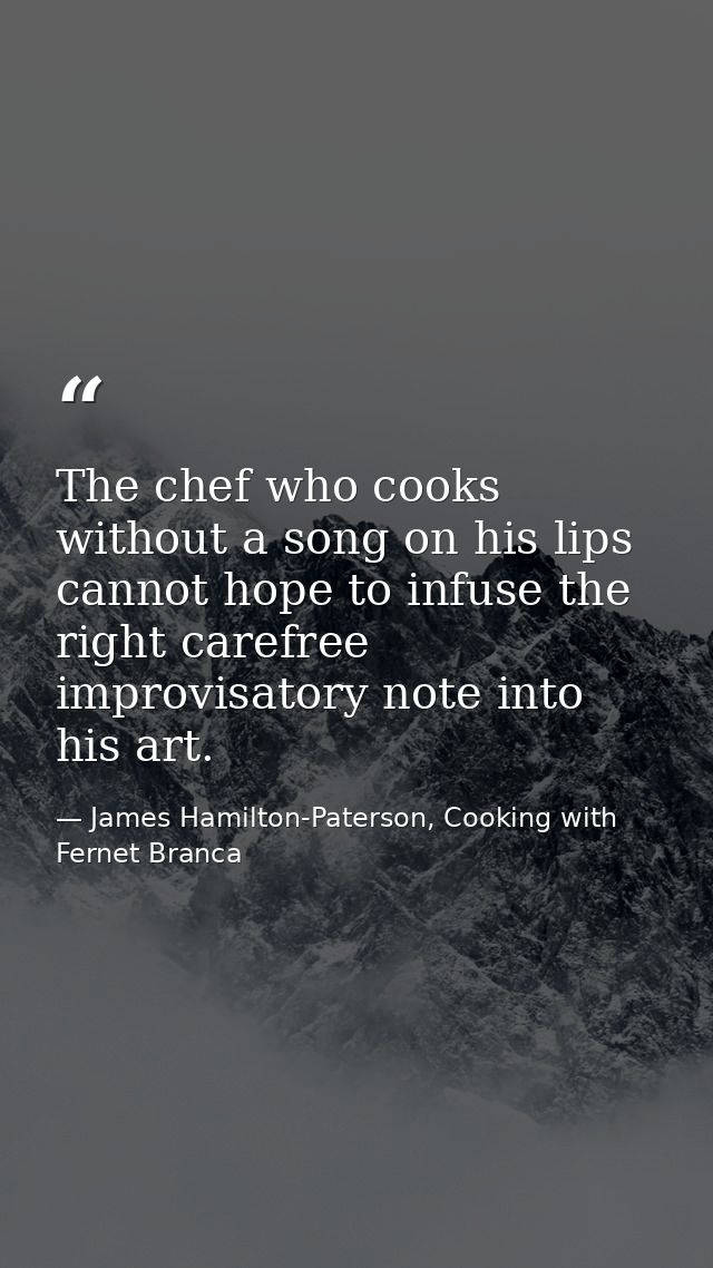 The chef who cooks without a song on his lips cannot hope to infuse the right carefree improvisatory note into his art. — James Hamilton-Paterson, Cooking with Fernet Branca