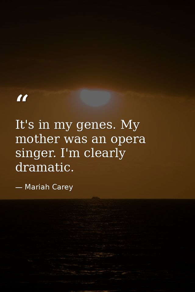 It's in my genes. My mother was an opera singer. I'm clearly dramatic. — Mariah Carey
