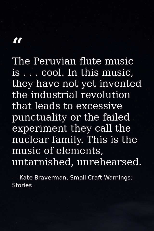 The Peruvian flute music is . . . cool. In this music, they have not yet invented the industrial revolution that leads t — Kate Braverman, Small Craft Warnings: Stories