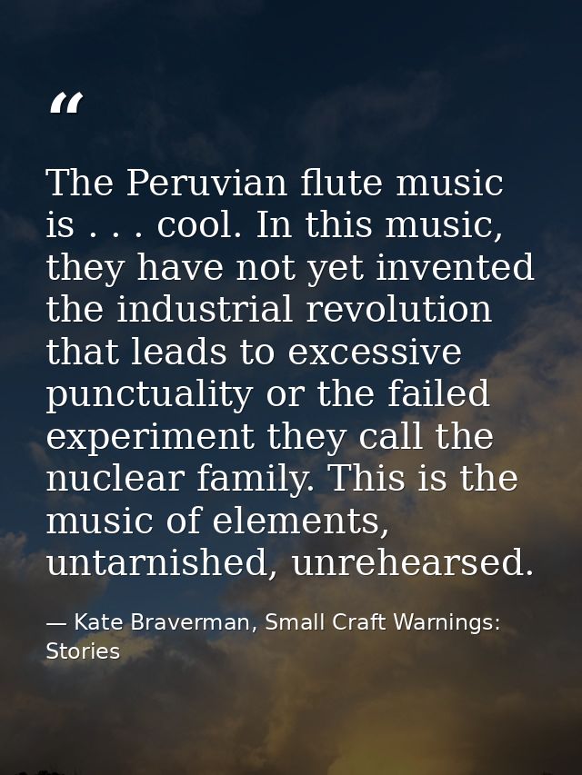 The Peruvian flute music is . . . cool. In this music, they have not yet invented the industrial revolution that leads t — Kate Braverman, Small Craft Warnings: Stories
