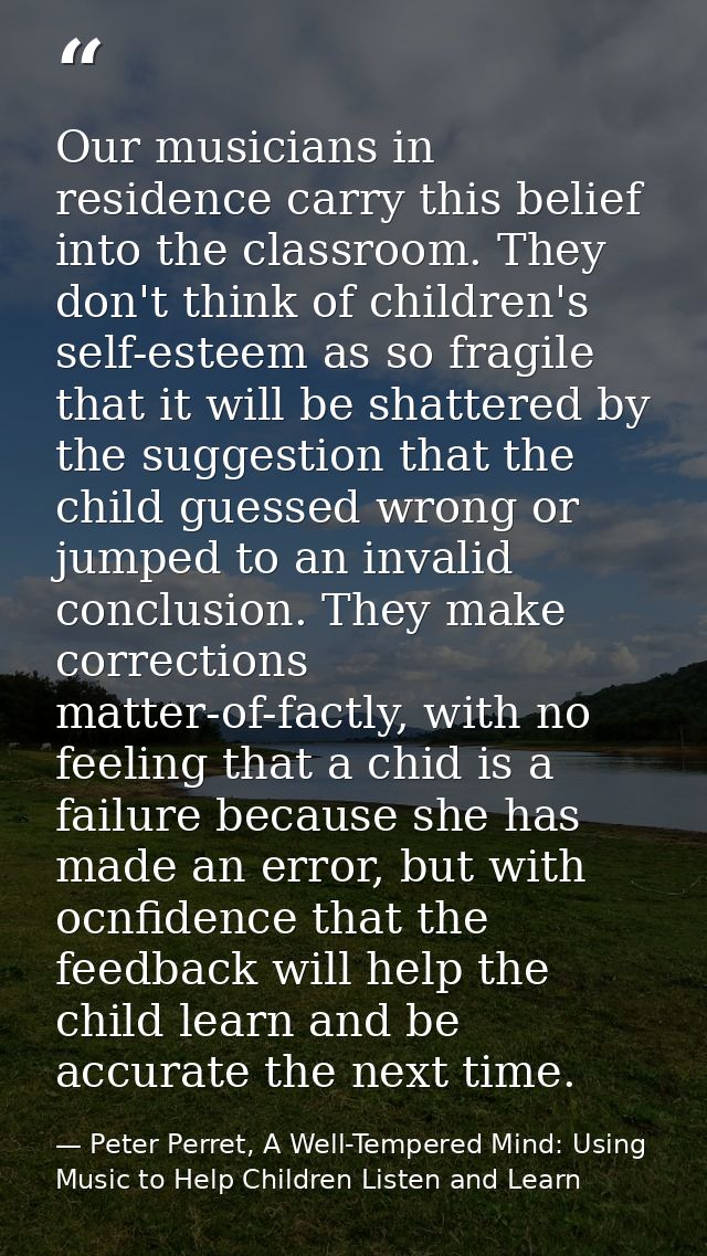 Our musicians in residence carry this belief into the classroom. They don't think of children's self-esteem as so fragil — Peter Perret, A Well-Tempered Mind: Using Music to Help Children Listen and Learn