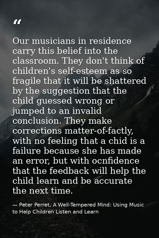 Our musicians in residence carry this belief into the classroom. They don't think of children's self-esteem as so fragil — Peter Perret, A Well-Tempered Mind: Using Music to Help Children Listen and Learn