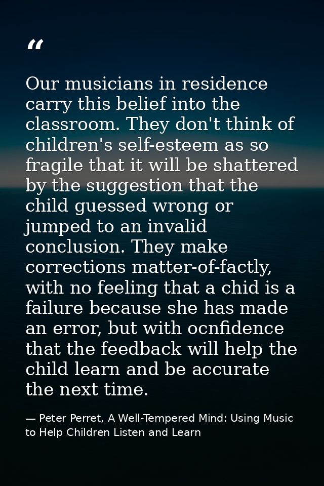 Our musicians in residence carry this belief into the classroom. They don't think of children's self-esteem as so fragil — Peter Perret, A Well-Tempered Mind: Using Music to Help Children Listen and Learn