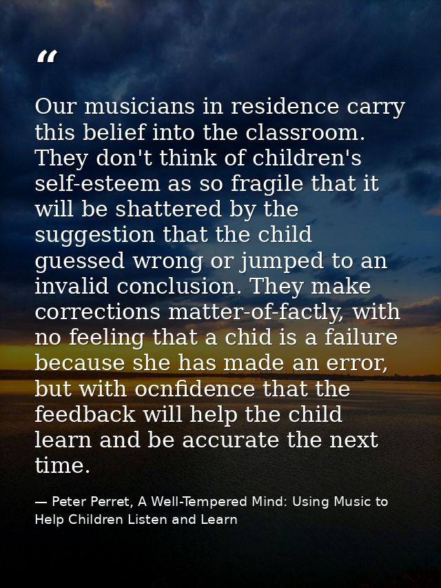 Our musicians in residence carry this belief into the classroom. They don't think of children's self-esteem as so fragil — Peter Perret, A Well-Tempered Mind: Using Music to Help Children Listen and Learn