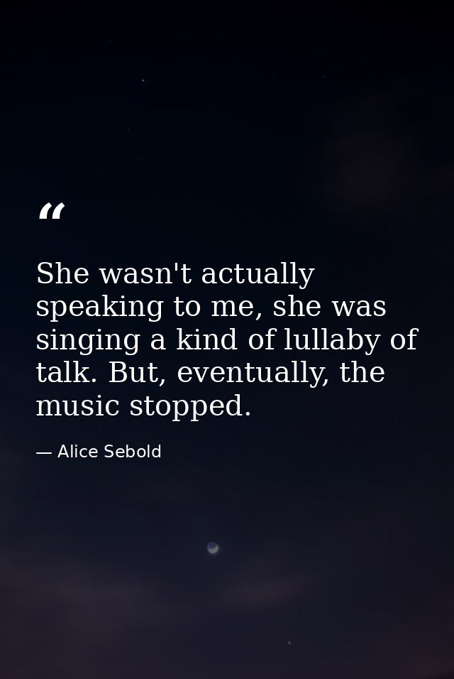 She wasn't actually speaking to me, she was singing a kind of lullaby of talk. But, eventually, the music stopped. — Alice Sebold