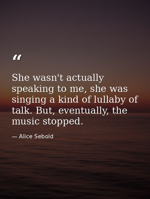 She wasn't actually speaking to me, she was singing a kind of lullaby of talk. But, eventually, the music stopped. — Alice Sebold