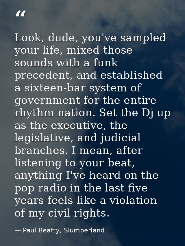 Look, dude, you've sampled your life, mixed those sounds with a funk precedent, and established a sixteen-bar system of  — Paul Beatty, Slumberland
