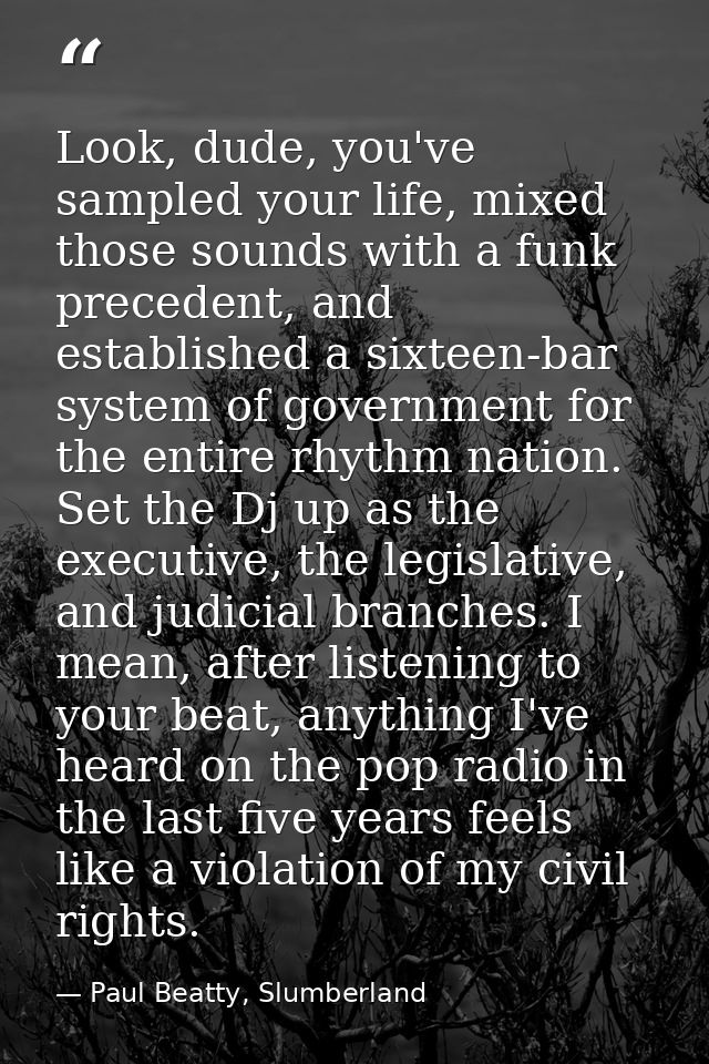 Look, dude, you've sampled your life, mixed those sounds with a funk precedent, and established a sixteen-bar system of  — Paul Beatty, Slumberland
