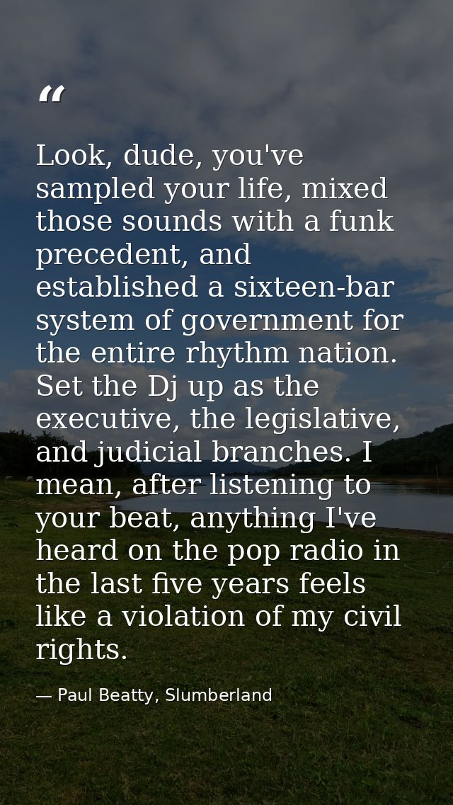Look, dude, you've sampled your life, mixed those sounds with a funk precedent, and established a sixteen-bar system of  — Paul Beatty, Slumberland