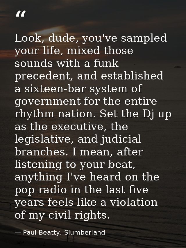 Look, dude, you've sampled your life, mixed those sounds with a funk precedent, and established a sixteen-bar system of  — Paul Beatty, Slumberland
