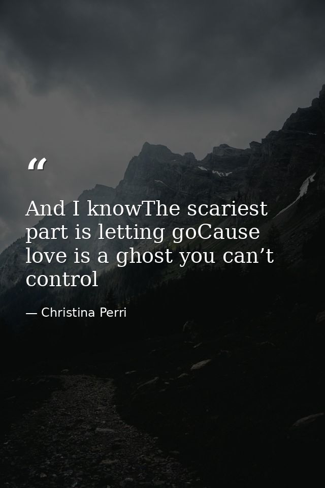 And I knowThe scariest part is letting goCause love is a ghost you can’t control — Christina Perri