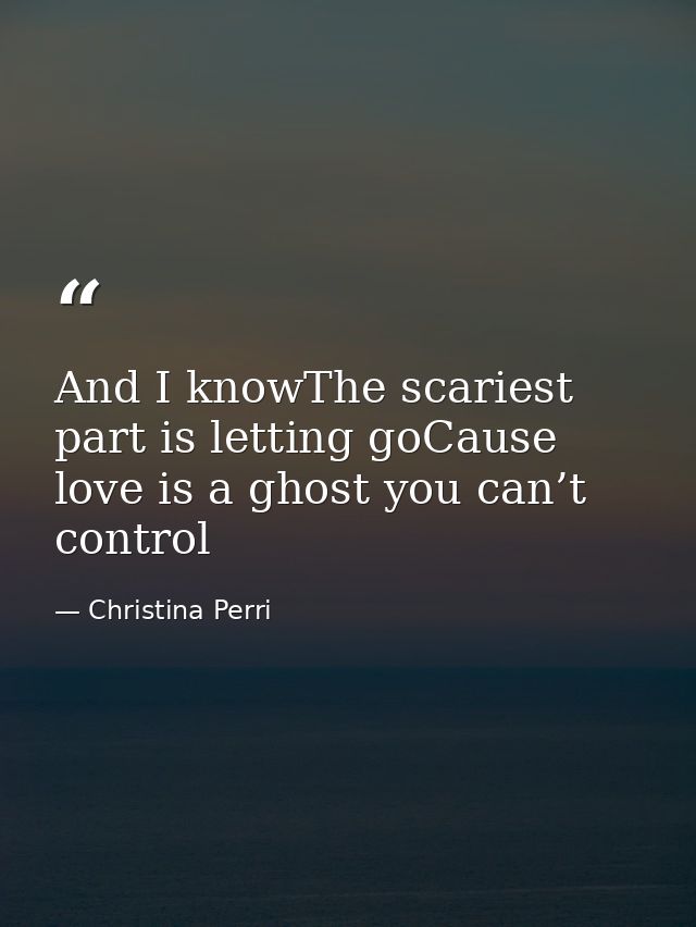And I knowThe scariest part is letting goCause love is a ghost you can’t control — Christina Perri
