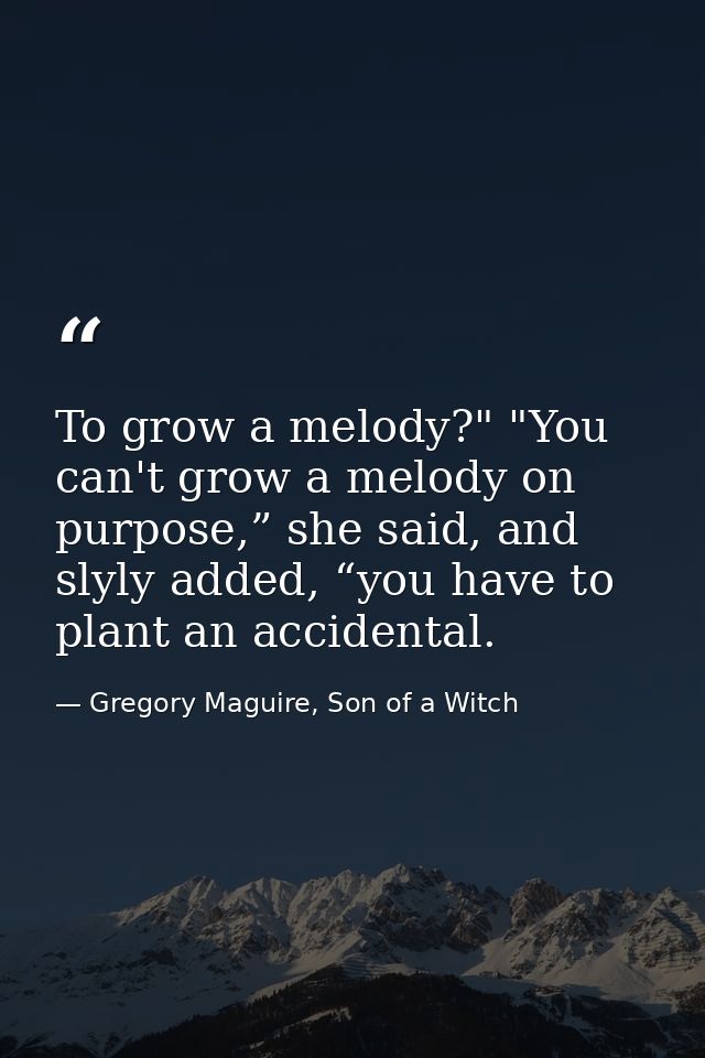 To grow a melody?" "You can't grow a melody on purpose,” she said, and slyly added, “you have to plant an accidental. — Gregory Maguire, Son of a Witch