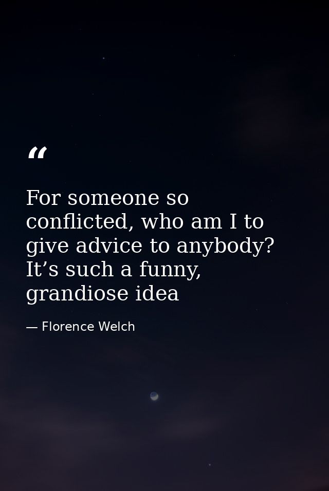 For someone so conflicted, who am I to give advice to anybody? It’s such a funny, grandiose idea — Florence Welch