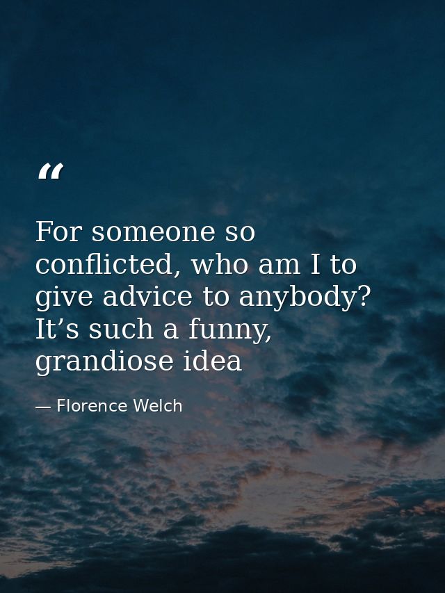 For someone so conflicted, who am I to give advice to anybody? It’s such a funny, grandiose idea — Florence Welch