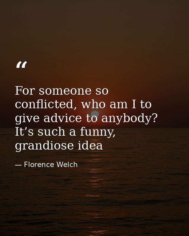 For someone so conflicted, who am I to give advice to anybody? It’s such a funny, grandiose idea — Florence Welch