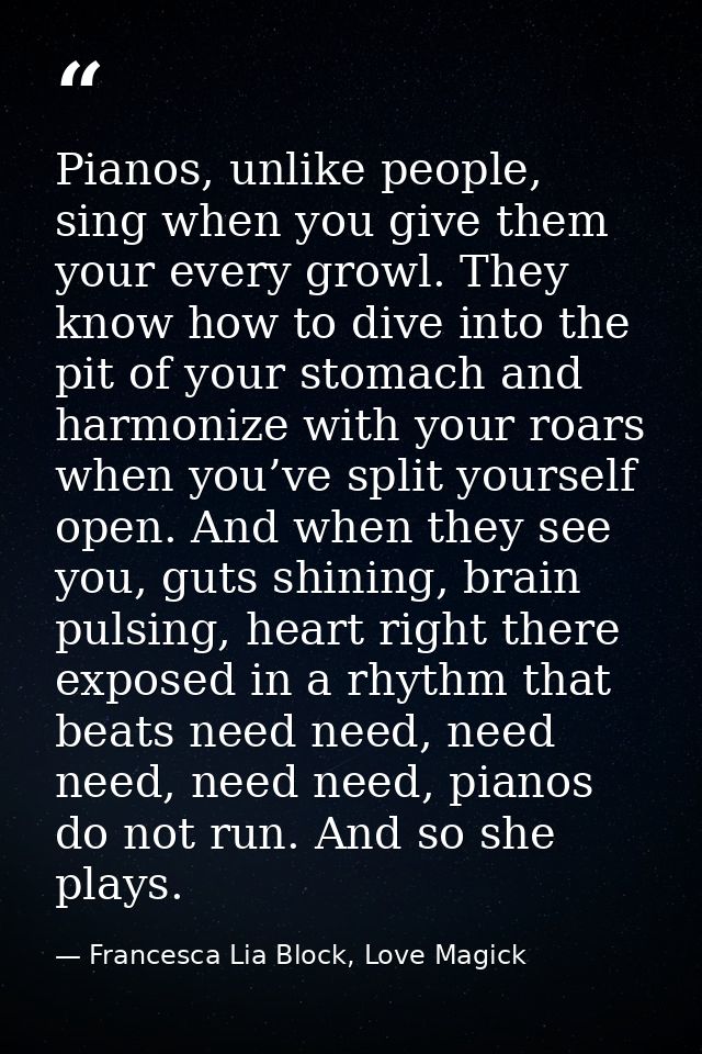 Pianos, unlike people, sing when you give them your every growl. They know how to dive into the pit of your stomach and  — Francesca Lia Block, Love Magick