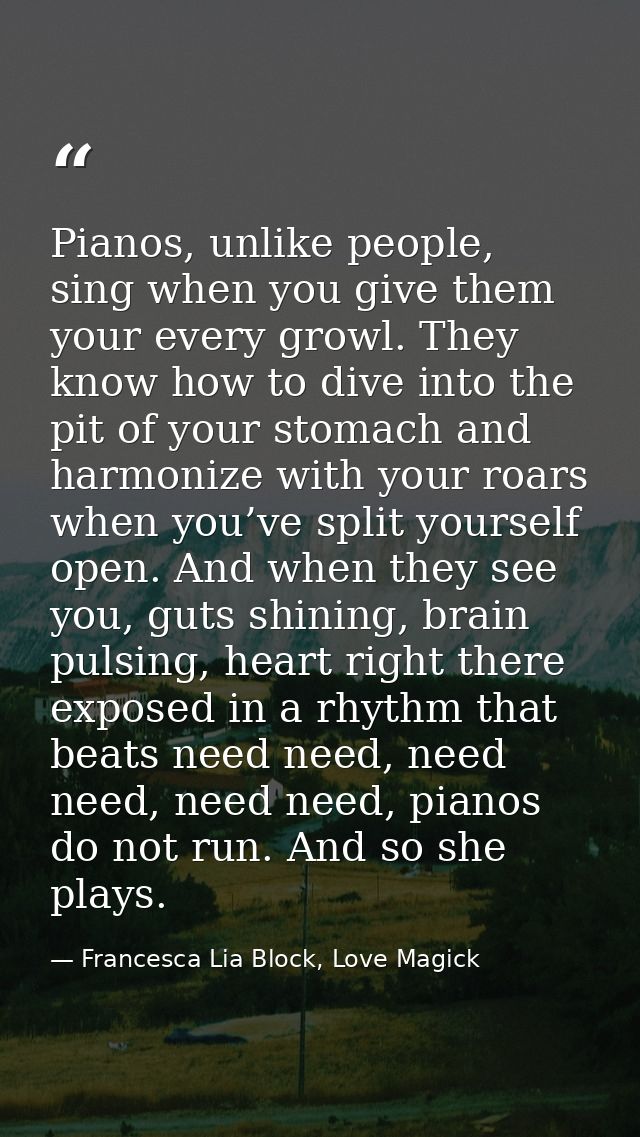 Pianos, unlike people, sing when you give them your every growl. They know how to dive into the pit of your stomach and  — Francesca Lia Block, Love Magick