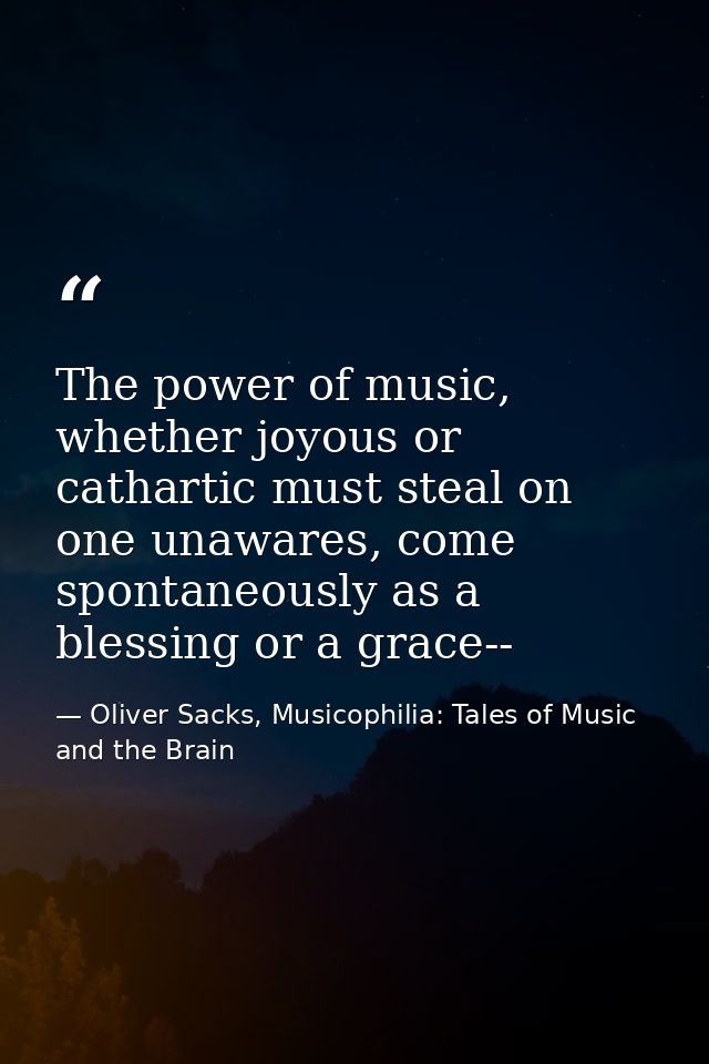The power of music, whether joyous or cathartic must steal on one unawares, come spontaneously as a blessing or a grace- — Oliver Sacks, Musicophilia: Tales of Music and the Brain
